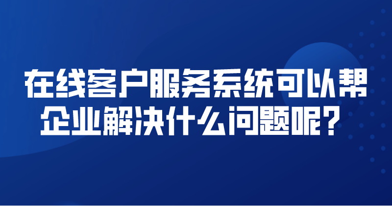 在线客户服务系统可以帮企业解决什么问题呢？ | 得助·智能交互