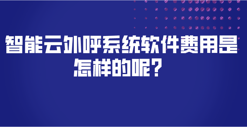 智能云外呼系统软件费用是怎样的呢？