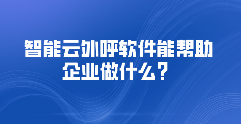 智能云外呼软件能帮助企业做什么...