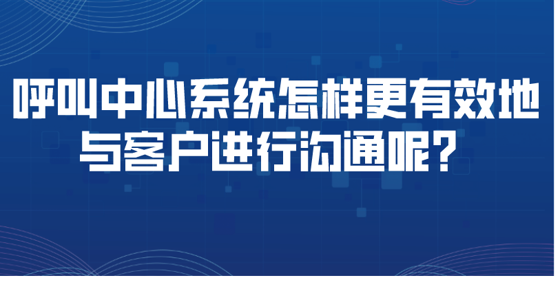 呼叫中心系统怎样更有效地与客户进行沟通呢？ | 得助·智能交互