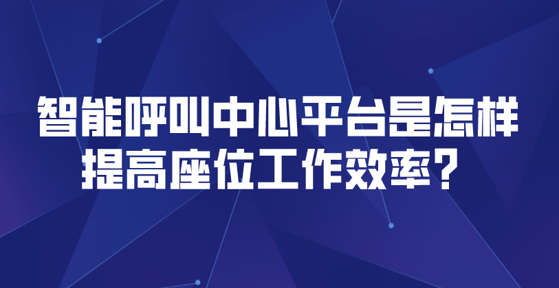 智能呼叫中心平台是怎样提高座位工作效率？ | 得助·智能交互