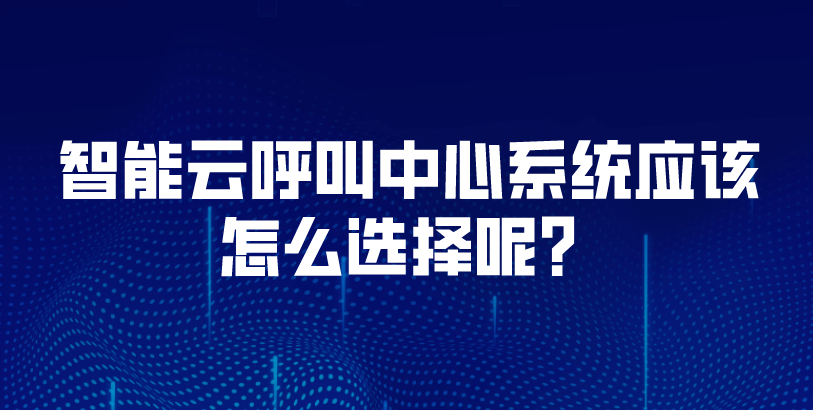 智能云呼叫中心系统应该怎么选择...