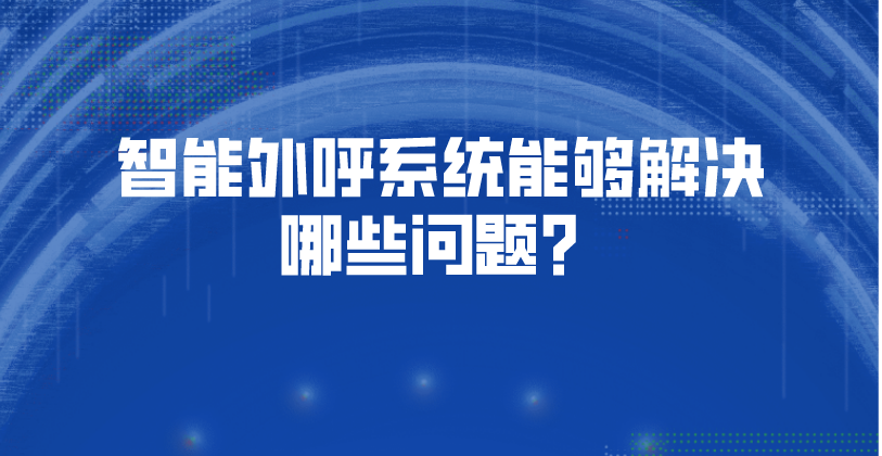 智能外呼系统能够解决哪些问题？ | 得助·智能交互