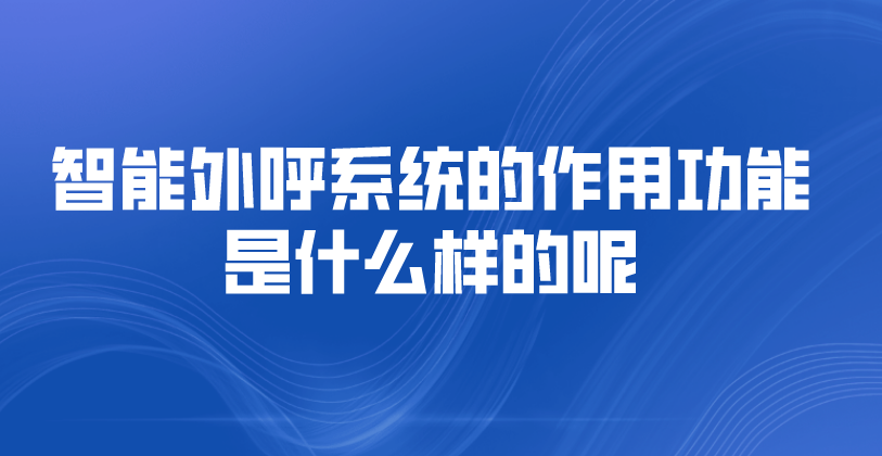 智能外呼系统的作用功能是什么样的呢 | 得助·智能交互