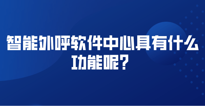 智能外呼软件中心具有什么功能呢？ | 得助·智能交互