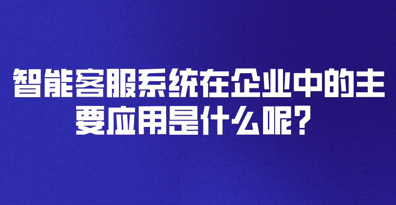 智能客服系统在企业中的主要应用是什么呢？ | 得助·智能交互