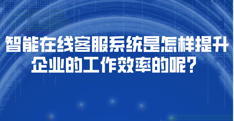 智能在线客服系统是怎样提升企业的工作效率的呢？ | 得助·智能交互