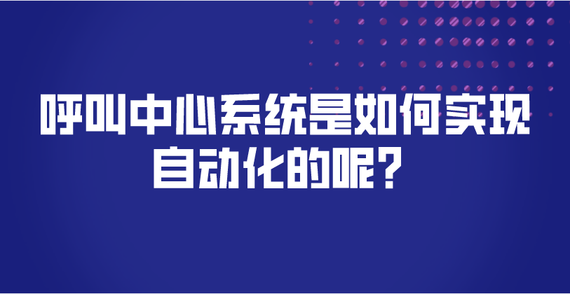 呼叫中心系统是如何实现自动化的呢？ | 得助·智能交互