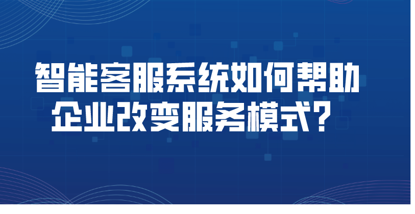 智能客服系统如何帮助企业改变服务模式？ | 得助·智能交互