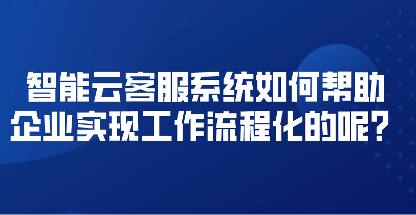 智能云客服系统如何帮助企业实现工作流程化的呢？ | 得助·智能交互