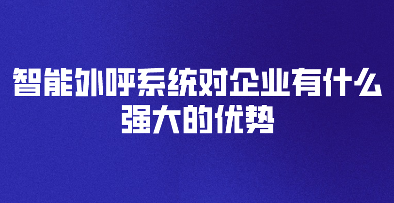 智能外呼系统对企业有什么强大的优势