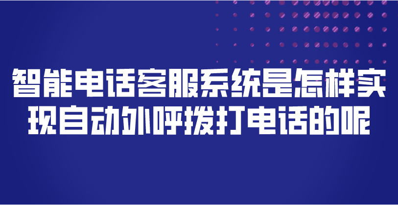 智能电话客服系统是怎样实现自动外呼拨打电话的呢