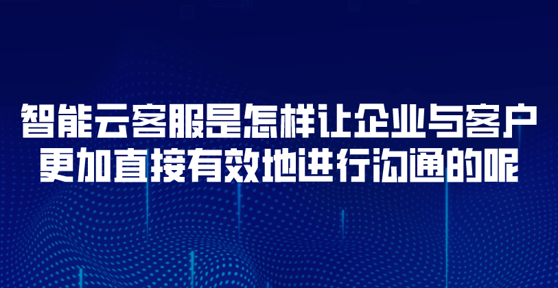 智能云客服是怎样让企业与客户更加直接有效地进行沟通的呢 | 得助·智能交互