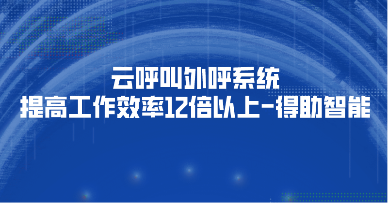 云呼叫外呼系统提高工作效率12倍以上-得助智能