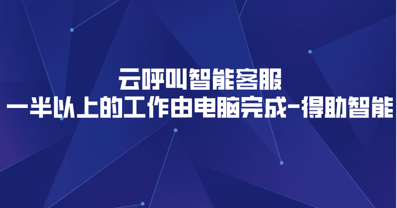 云呼叫智能客服一半以上的工作由电脑完成 | 得助·智能交互