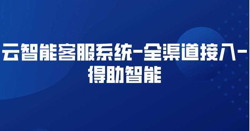 云智能客服系统-全渠道接入 | 得助·智能交互