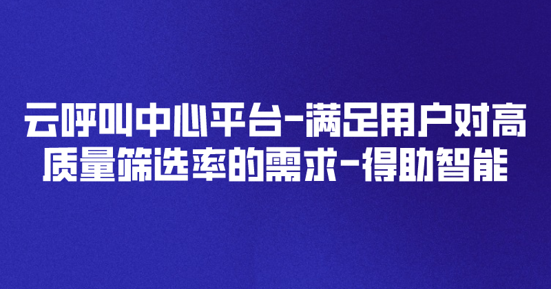 云呼叫中心平台-满足用户对高质量筛选率的需求 | 得助·智能交互