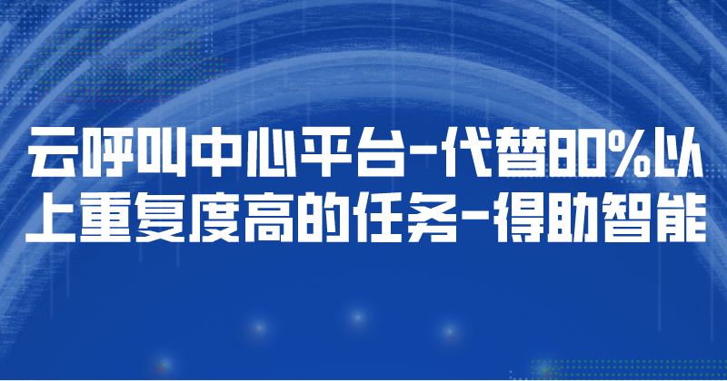 云呼叫中心平台-代替80%以上重复度高的任务 | 得助·智能交互