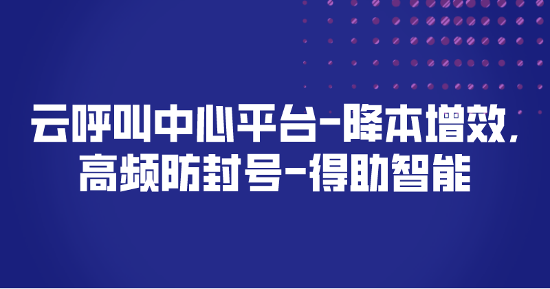 云呼叫中心平台-降本增效,高频防封号