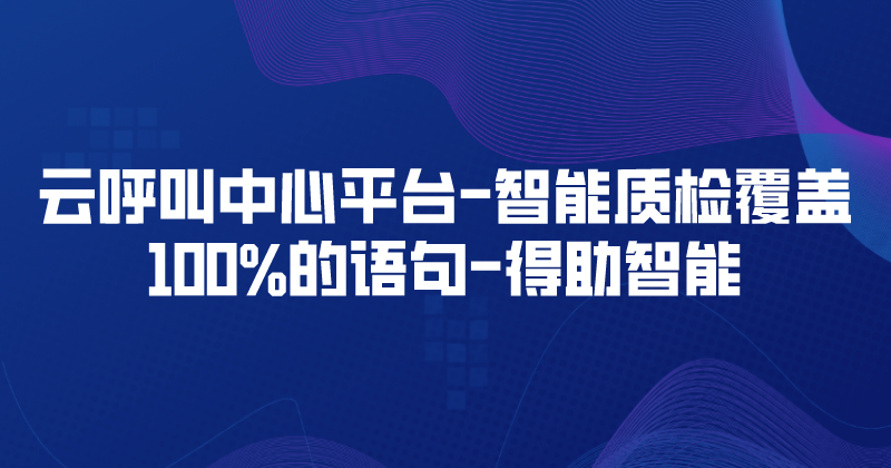 云呼叫中心平台-智能质检覆盖100%的语句 | 得助·智能交互