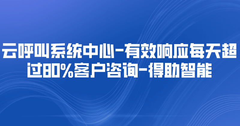 云呼叫系统中心-有效响应每天超过80%客户咨询 | 得助·智能交互