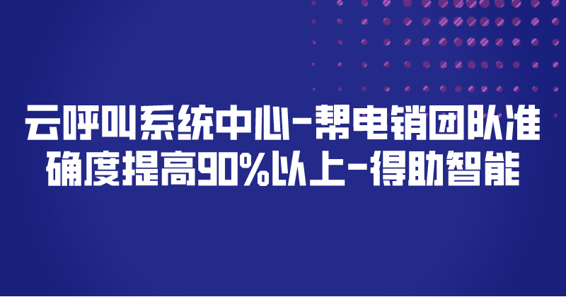 云呼叫系统中心-帮电销团队准确度提高90%以上 | 得助·智能交互