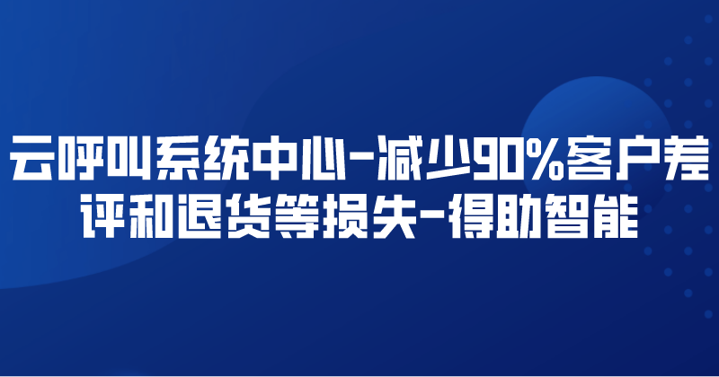 云呼叫系统中心-减少90%客户差评和退货等损失 | 得助·智能交互