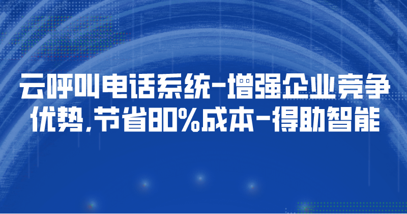 云呼叫电话系统-增强企业竞争优势,节省80%成本 | 得助·智能交互