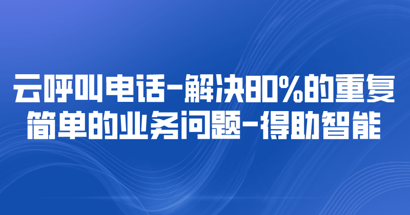 云呼叫电话-解决80%的重复简单的业务问题 | 得助·智能交互