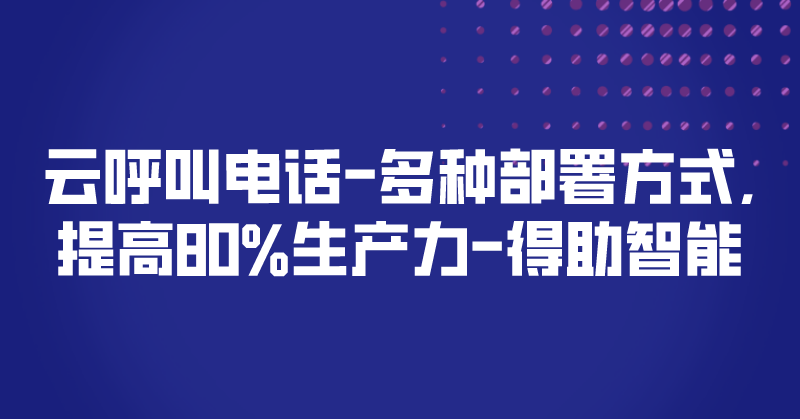 云呼叫电话-多种部署方式,提高80%生产力 | 得助·智能交互