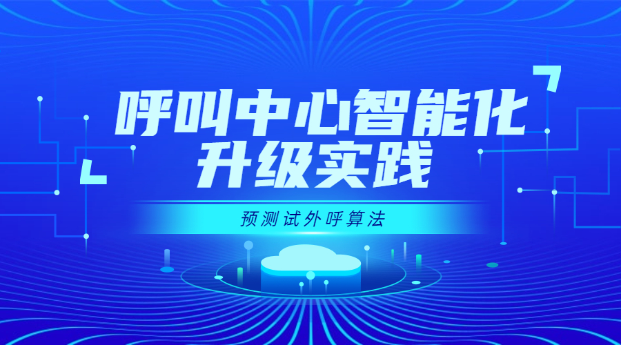 呼叫中心智能化升级实践：预测式外呼算法模型的深度应用详解