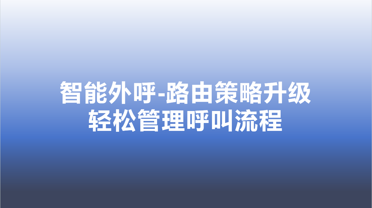 智能外呼-路由策略升级，轻松管理呼叫流程