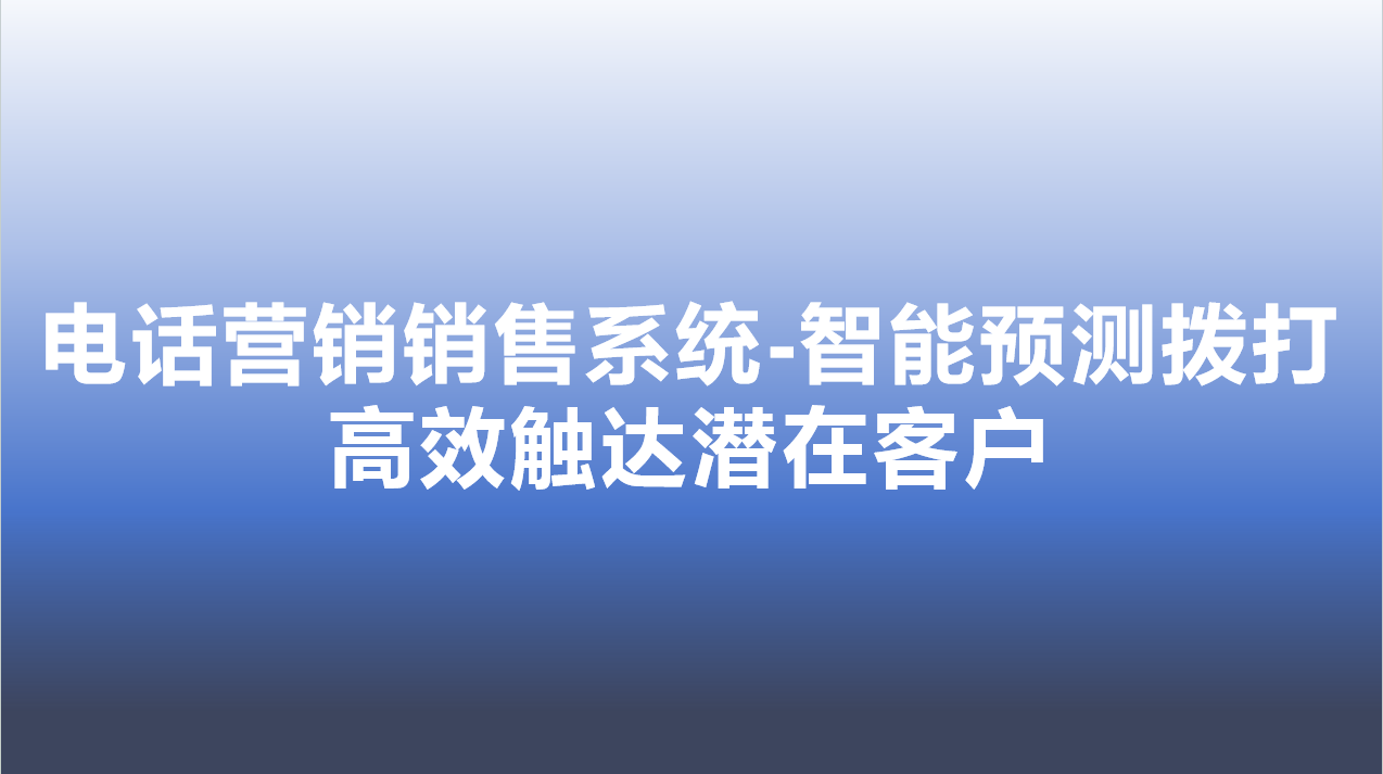 电话营销销售系统-智能预测拨打，高效触达潜在客户