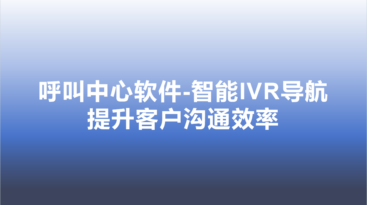 呼叫中心软件-智能IVR导航，提升客户沟通效率