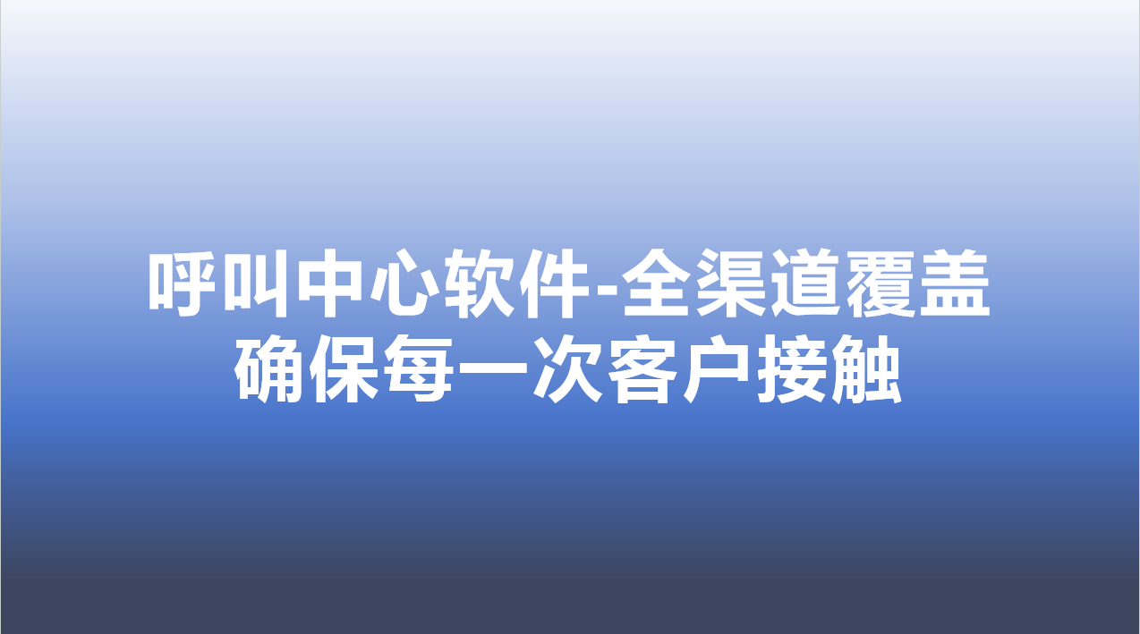 呼叫中心软件-全渠道覆盖，确保每一次客户接触