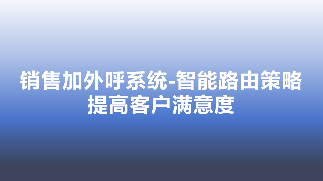 销售加外呼系统-智能路由策略，提高客户满意度