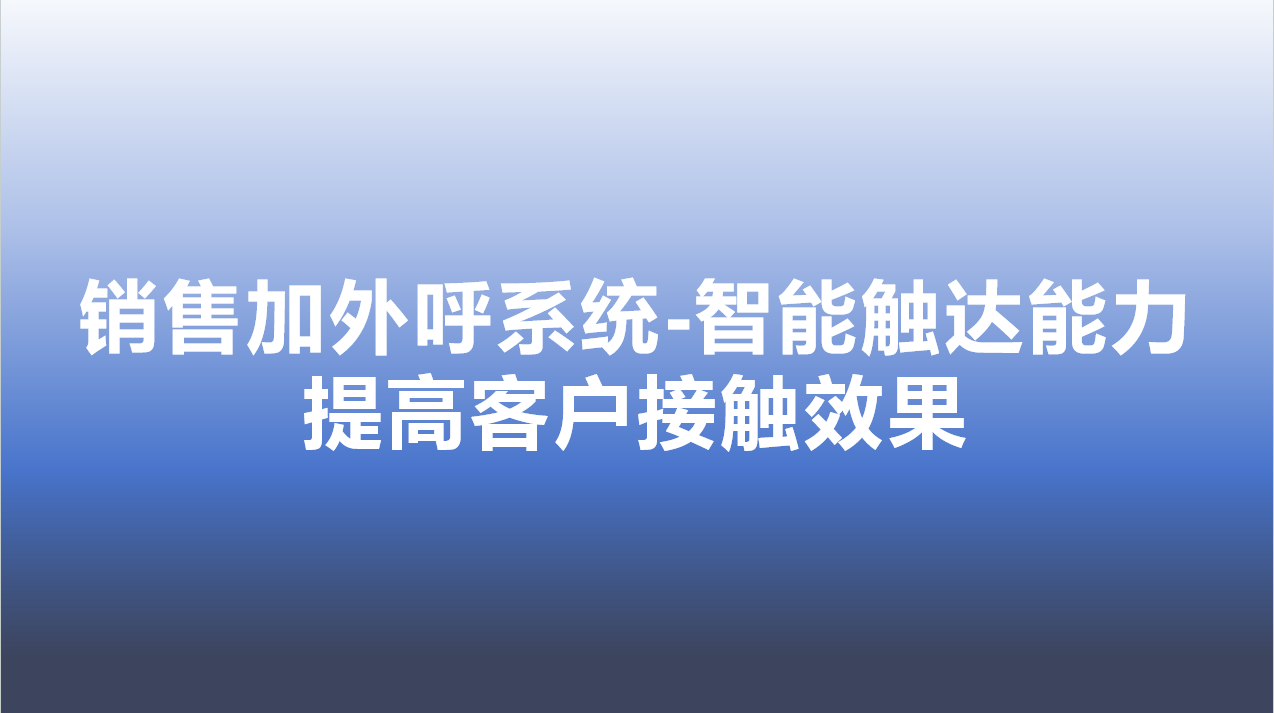 销售加外呼系统-智能触达能力，提高客户接触效果