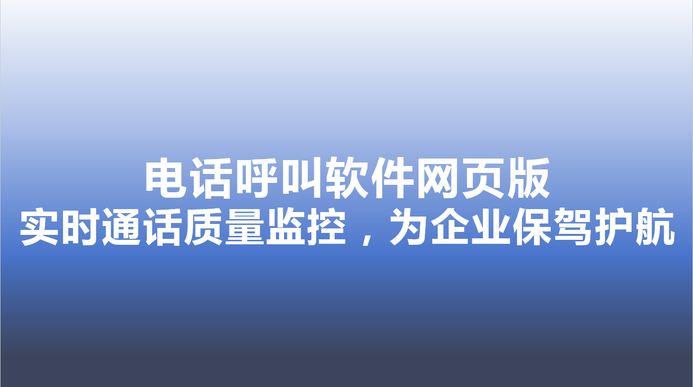 电话呼叫软件网页版-实时通话质量监控，为企业保驾护航