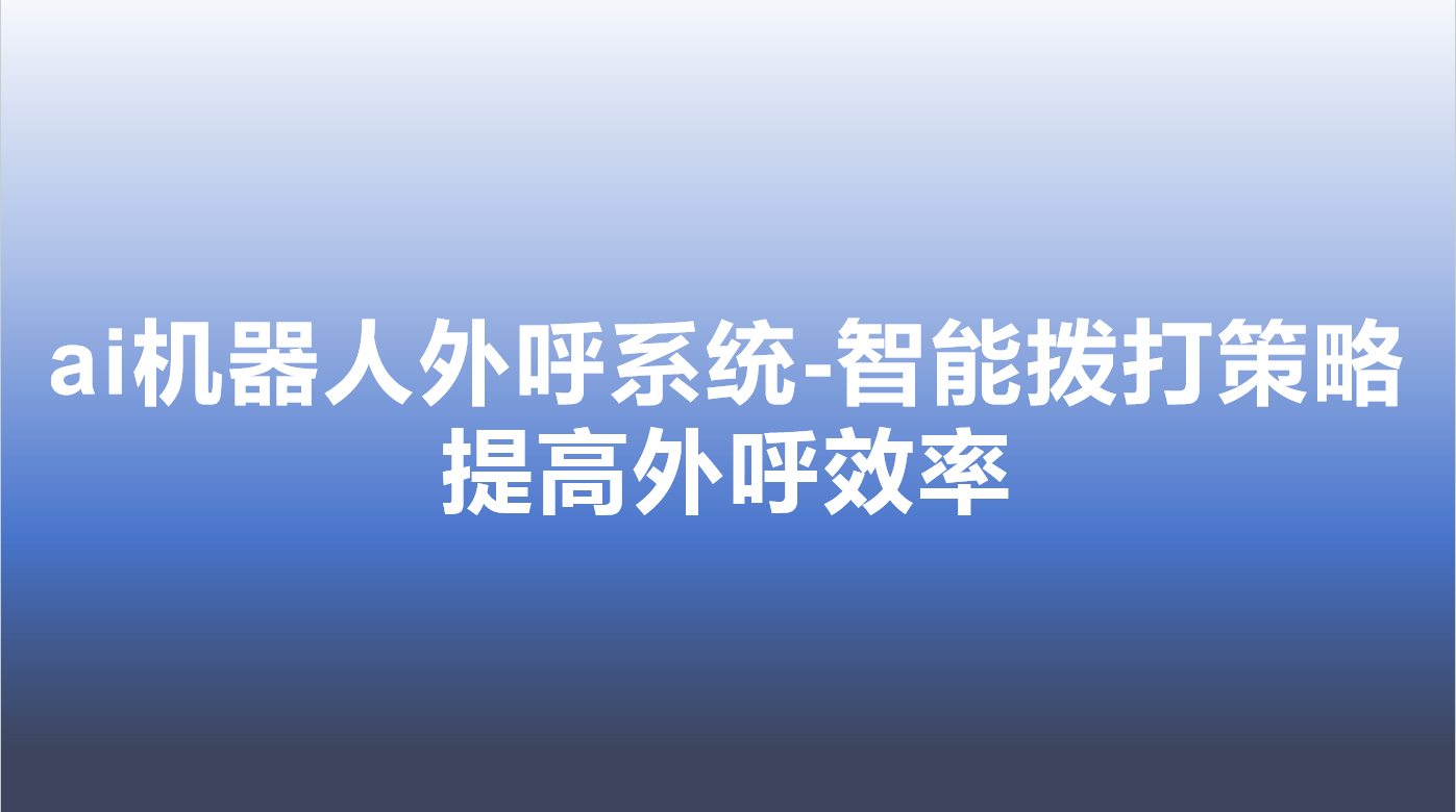 ai机器人外呼系统-智能拨打策...