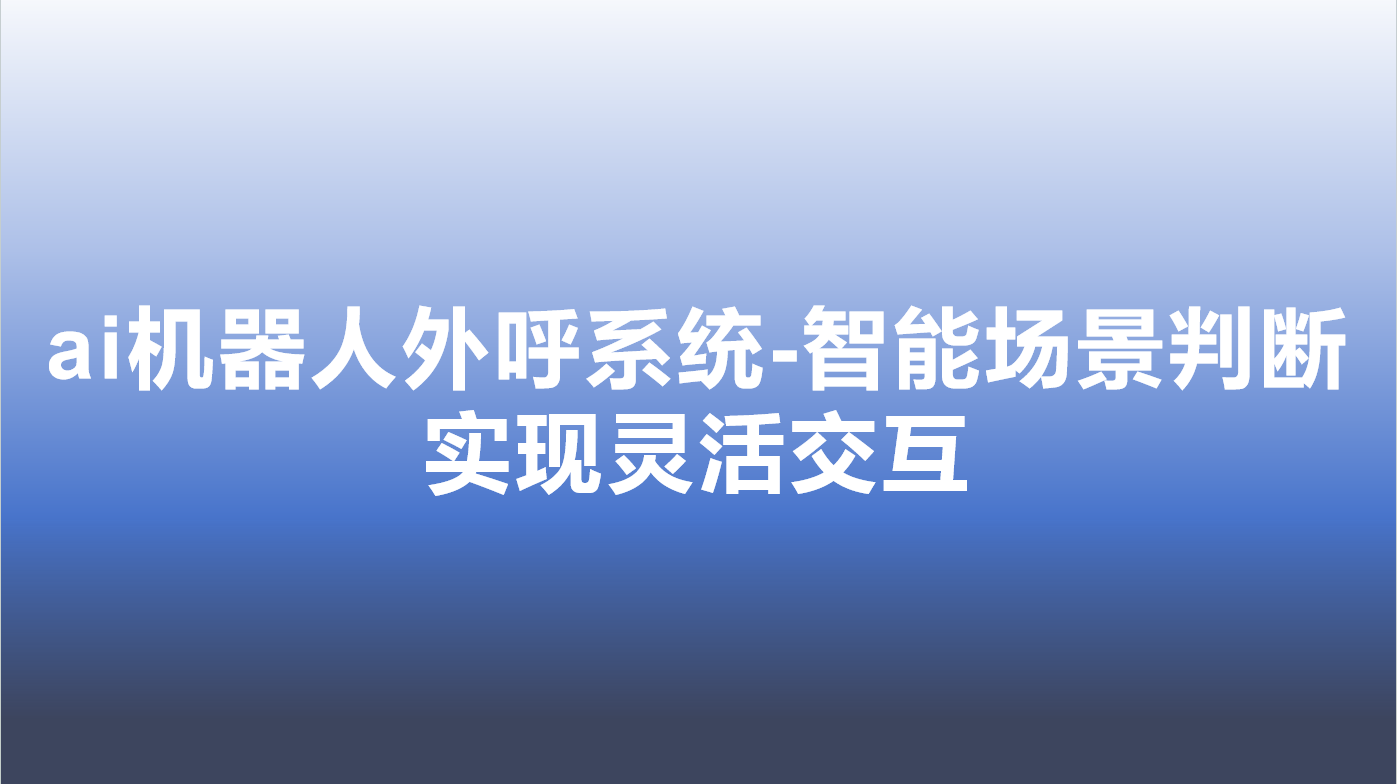 ai机器人外呼系统-智能场景判断，实现灵活交互