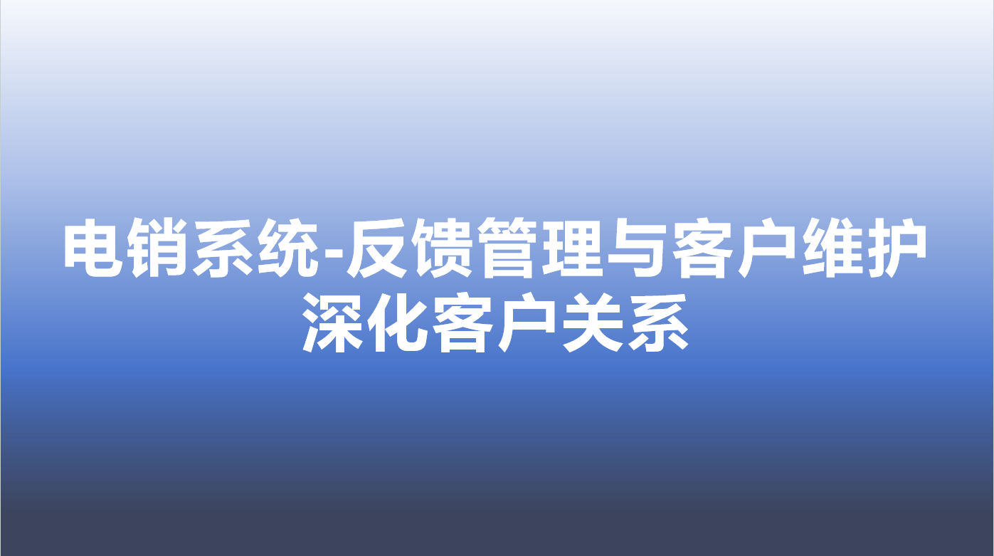 电销系统-反馈管理与客户维护，深化客户关系