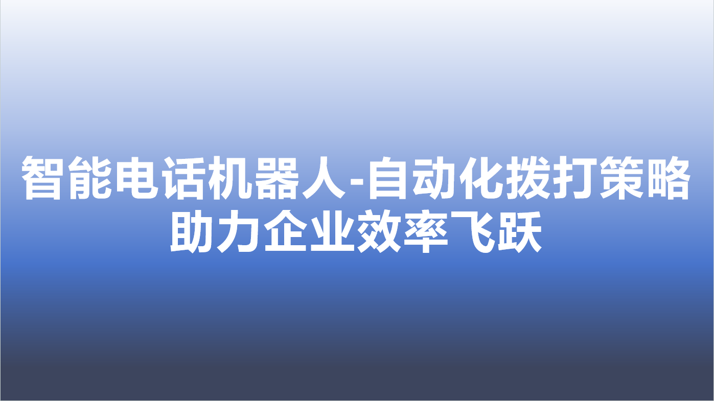 智能电话机器人-自动化拨打策略，助力企业效率飞跃