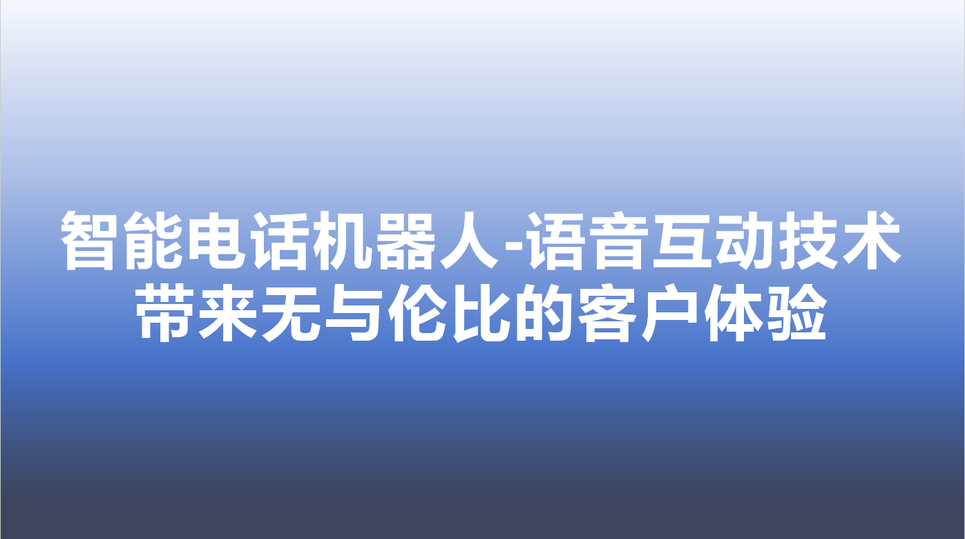 智能电话机器人-语音互动技术，带来无与伦比的客户体验