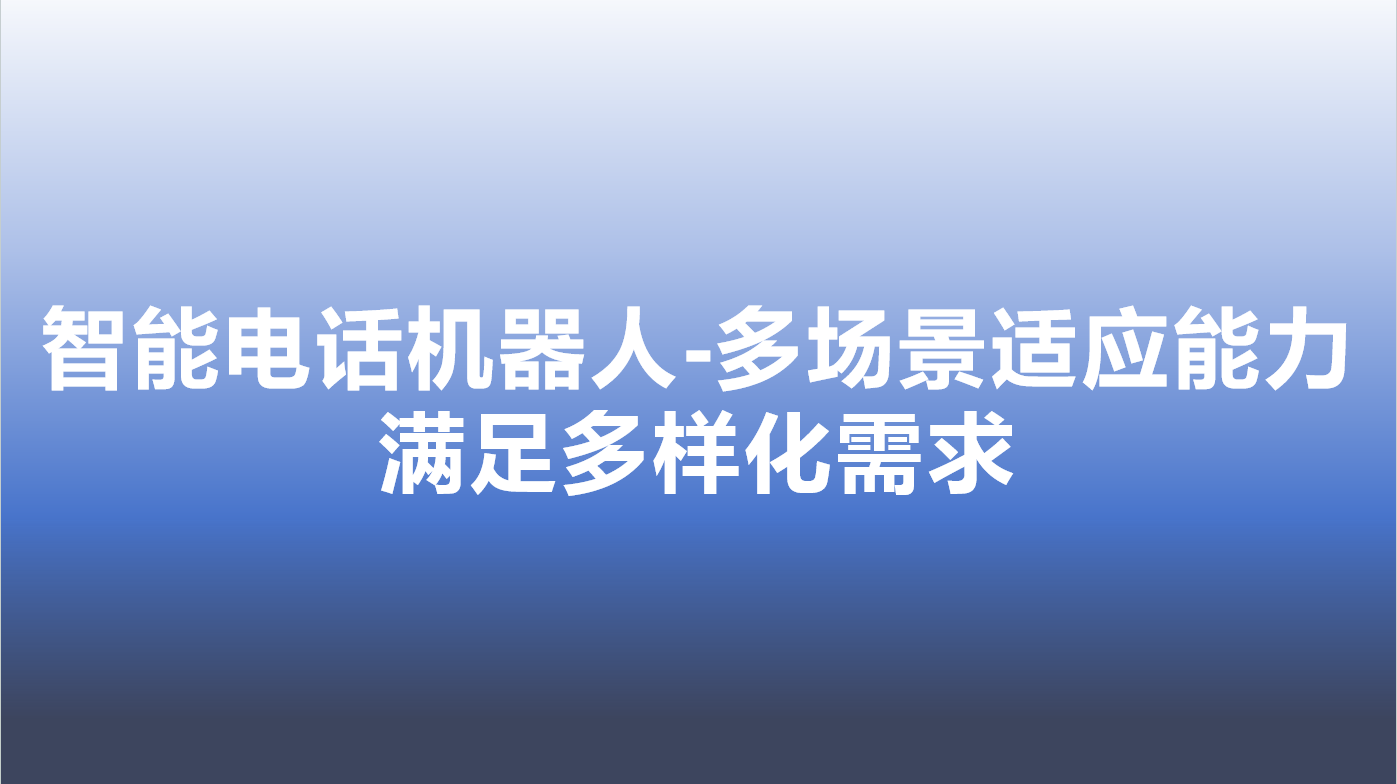 智能电话机器人-多场景适应能力，满足多样化需求