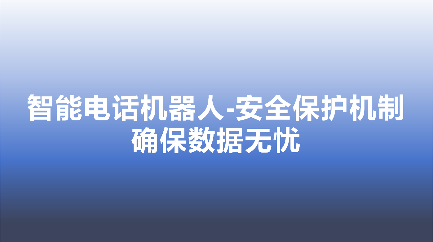 智能电话机器人-安全保护机制，确保数据无忧