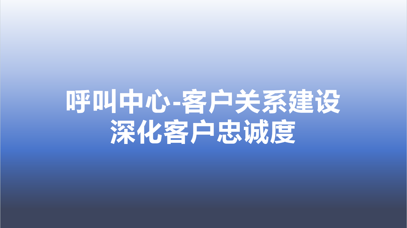 呼叫中心-客户关系建设，深化客户忠诚度