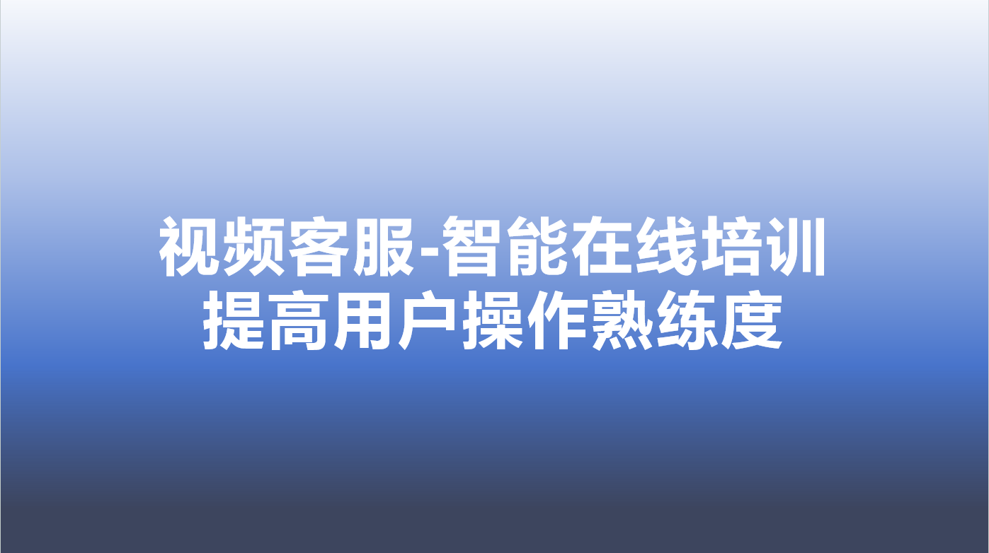 视频客服-智能在线培训，提高用户操作熟练度