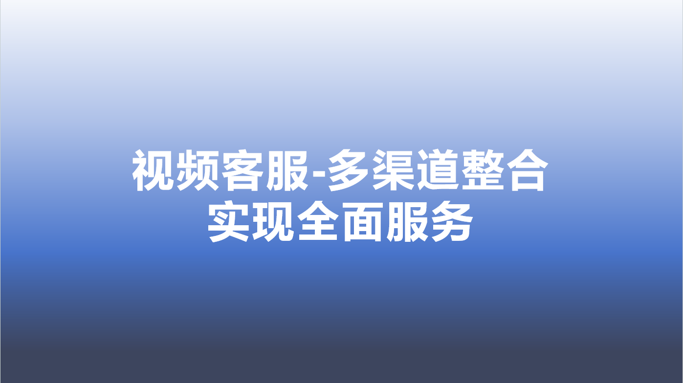 视频客服-多渠道整合，实现全面...