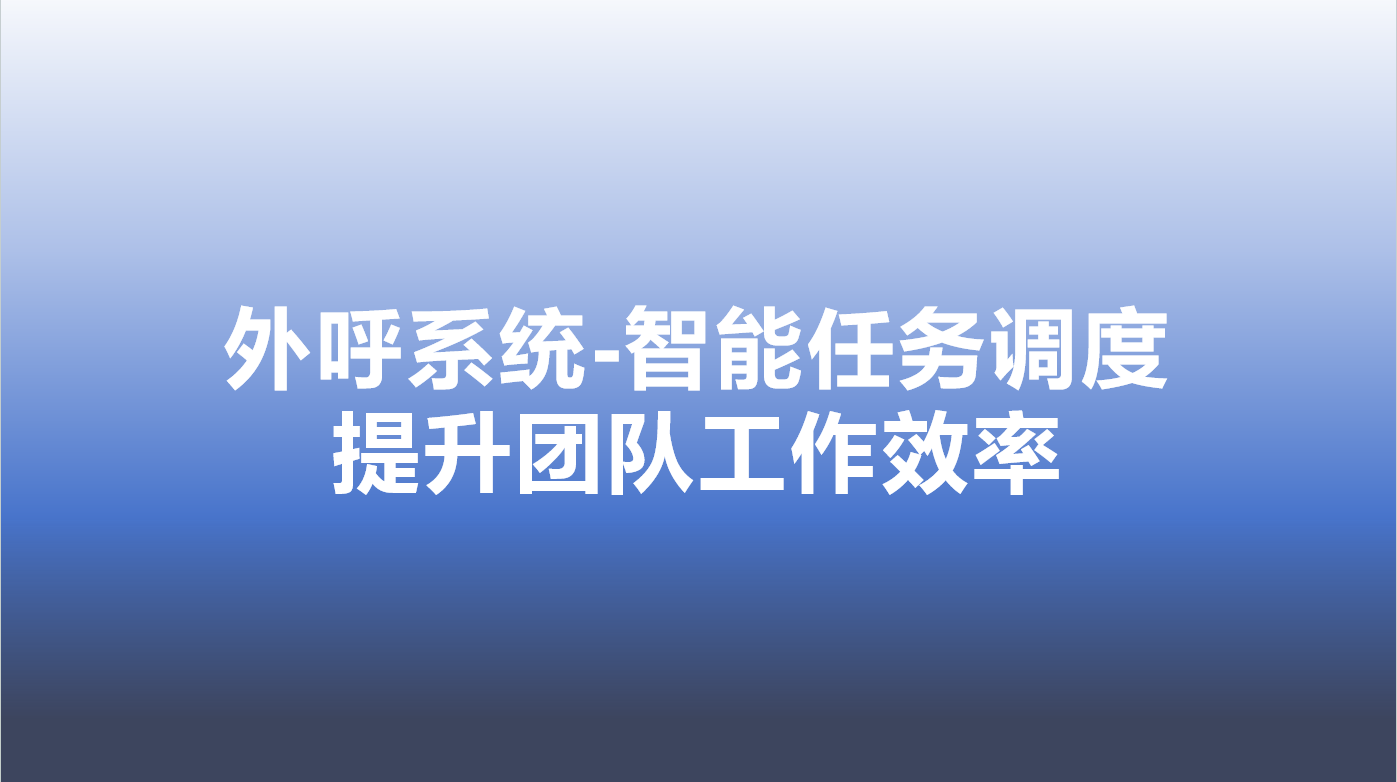 外呼系统-智能任务调度，提升团队工作效率 | 得助·智能交互