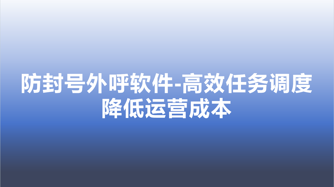 防封号外呼软件-高效任务调度，...